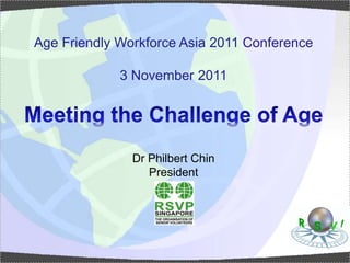 Age Friendly Workforce Asia 2011 Conference

             3 November 2011




               Dr Philbert Chin
                  President
 