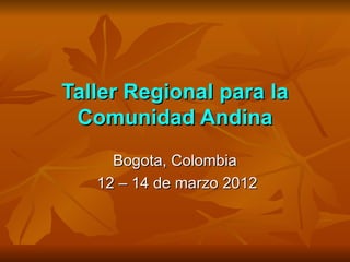 Taller Regional para la
 Comunidad Andina
     Bogota, Colombia
   12 – 14 de marzo 2012
 