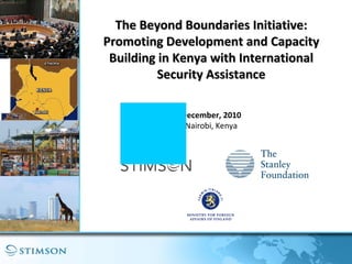 The Beyond Boundaries Initiative: Promoting Development and Capacity Building in Kenya with International Security Assistance December, 2010 Nairobi, Kenya 