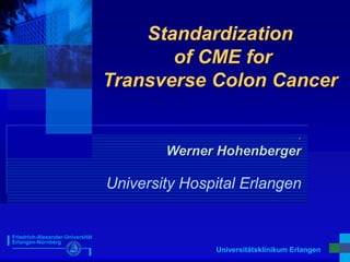Universitätsklinikum Erlangen
Friedrich-Alexander-Universität
Erlangen-Nürnberg
Standardization
of CME for
Transverse Colon Cancer
.
Werner Hohenberger
University Hospital Erlangen
 