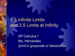 1.5 Infinite Limits
and 3.5 Limits at Infinity
AP Calculus I
Ms. Hernandez
(print in grayscale or black/white)
 