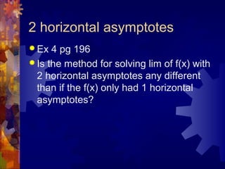 2 horizontal asymptotes
 Ex 4 pg 196
 Is the method for solving lim of f(x) with
2 horizontal asymptotes any different
than if the f(x) only had 1 horizontal
asymptotes?
 