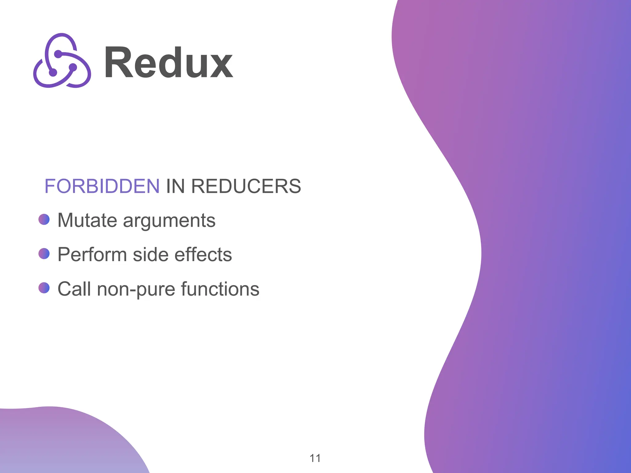 11 Redux FORBIDDEN IN REDUCERS Mutate arguments Perform side effects Call non-pure functions 