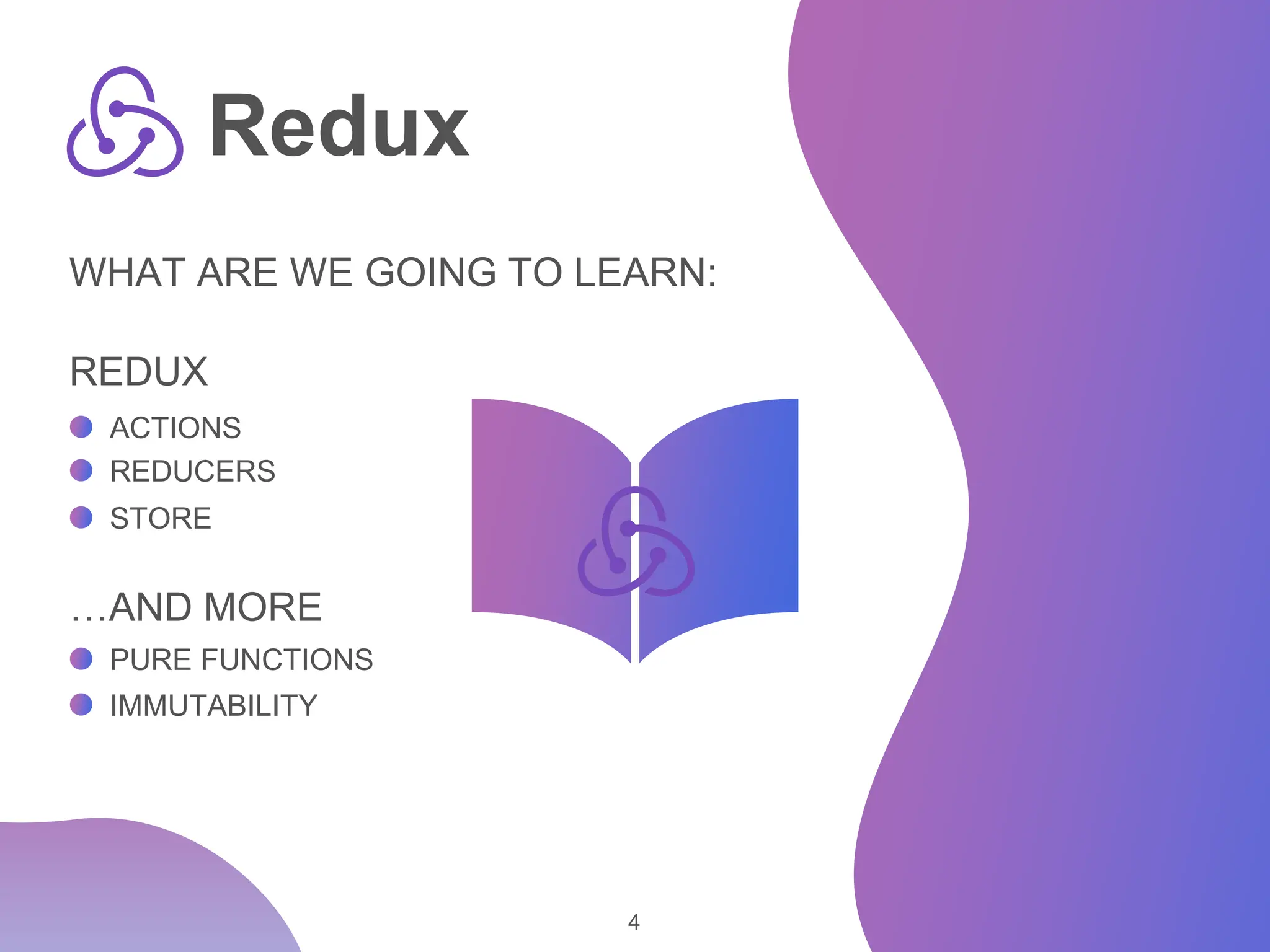 4 Redux ACTIONS REDUCERS STORE PURE FUNCTIONS IMMUTABILITY WHAT ARE WE GOING TO LEARN: REDUX …AND MORE 