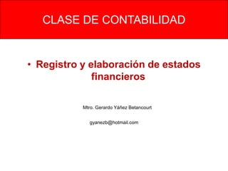 CLASE DE CONTABILIDAD


• Registro y elaboración de estados
              financieros

           Mtro. Gerardo Yáñez Betancourt


             gyanezb@hotmail.com
 