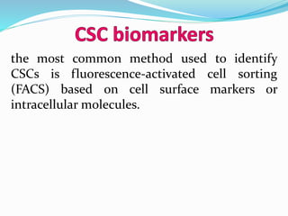 the most common method used to identify
CSCs is fluorescence-activated cell sorting
(FACS) based on cell surface markers or
intracellular molecules.
 