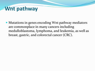 Wnt pathway
 Mutations in genes encoding Wnt pathway mediators
are commonplace in many cancers including
medulloblastoma, lymphoma, and leukemia, as well as
breast, gastric, and colorectal cancer (CRC).
 