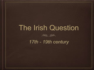 The Irish Question
17th - 19th century
 