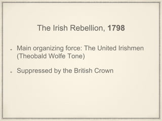 The Irish Rebellion, 1798
Main organizing force: The United Irishmen
(Theobald Wolfe Tone)
Suppressed by the British Crown
 