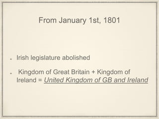 From January 1st, 1801
Irish legislature abolished
Kingdom of Great Britain + Kingdom of
Ireland = United Kingdom of GB and Ireland
 