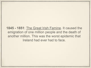 1845 - 1851: The Great Irish Famine. It caused the
emigration of one million people and the death of
another million. This was the worst epidemic that
Ireland had ever had to face.
 