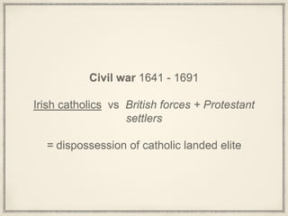 Civil war 1641 - 1691
Irish catholics vs British forces + Protestant
settlers
= dispossession of catholic landed elite
 