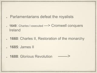 Parlamentarians defeat the royalists
1649: Charles I executed —> Cromwell conquers
Ireland
1660: Charles II, Restoration of the monarchy
1685: James II
1688: Glorious Revolution ——>
 