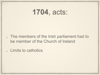 1704, acts:
The members of the Irish parliament had to
be member of the Church of Ireland
Limits to catholics
 
