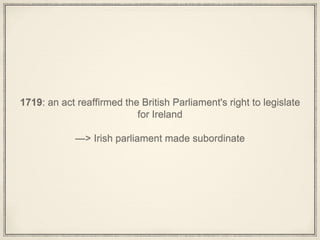 1719: an act reaffirmed the British Parliament's right to legislate
for Ireland
—> Irish parliament made subordinate
 