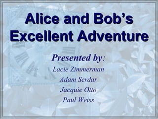 Presented by:
Lacie Zimmerman
Adam Serdar
Jacquie Otto
Paul Weiss
Alice and Bob’sAlice and Bob’s
Excellent AdventureExcellent Adventure
 
