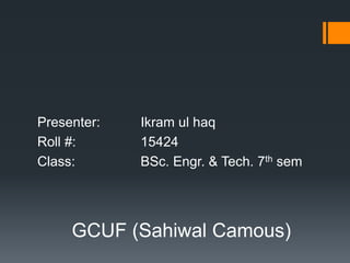 Presenter: Ikram ul haq
Roll #: 15424
Class: BSc. Engr. & Tech. 7th sem
GCUF (Sahiwal Camous)
 