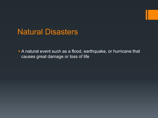 Natural Disasters
 A natural event such as a flood, earthquake, or hurricane that
causes great damage or loss of life
 