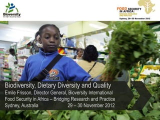 Biodiversity, Dietary Diversity and Quality
Emile Frisson, Director General, Bioversity International
Food Security in Africa – Bridging Research and Practice
Sydney, Australia                29 – 30 November 2012
 