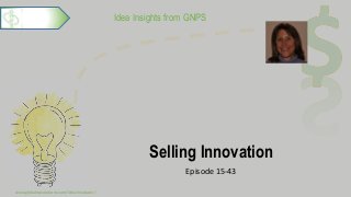 Idea Insights from GNPS
Selling Innovation
Episode 15-43
www.globalnpsolutions.com/idea-incubator/
1
 