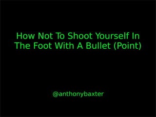 How Not To Shoot Yourself In
The Foot With A Bullet (Point)




         @anthonybaxter
 