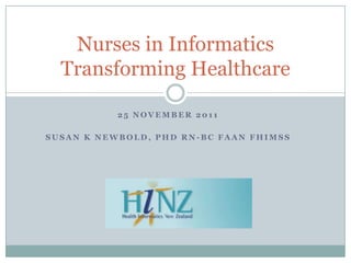 Nurses in Informatics
  Transforming Healthcare

           25 NOVEMBER 2011

SUSAN K NEWBOLD, PHD RN-BC FAAN FHIMSS
 