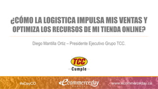 ¿CÓMO LA LOGISTICA IMPULSA MIS VENTAS Y
OPTIMIZA LOS RECURSOS DE MI TIENDA ONLINE?
Diego Mantilla Ortiz – Presidente Ejecutivo Grupo TCC.
 