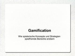 Gamification
Wie spielerische Konzepte und Strategien
      spielfremde Bereiche erobern
 