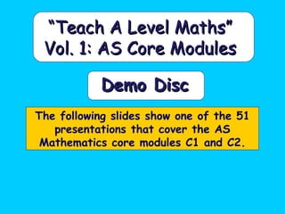 The following slides show one of the 51
presentations that cover the AS
Mathematics core modules C1 and C2.
Demo DiscDemo Disc
““Teach A Level Maths”Teach A Level Maths”
Vol. 1: AS Core ModulesVol. 1: AS Core Modules
 