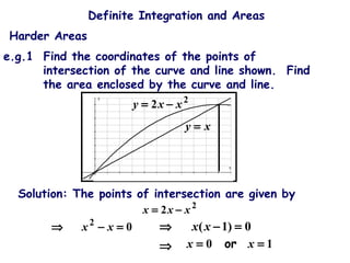 Definite Integration and Areas
Harder Areas
e.g.1 Find the coordinates of the points of
intersection of the curve and line shown. Find
the area enclosed by the curve and line.
2
2 xxx −=
Solution: The points of intersection are given by
02
=−⇒ xx 0)1( =−⇒ xx
10 == xx or⇒
2
2 xxy −=
xy =
 