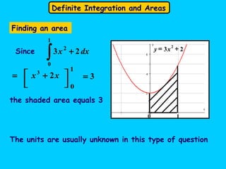 Definite Integration and Areas
0 1
23 2
+= xy
Finding an area
the shaded area equals 3
The units are usually unknown in this type of question
∫ +
1
0
2
23 dxxSince
3=
1
0



 xx 23
+=
 