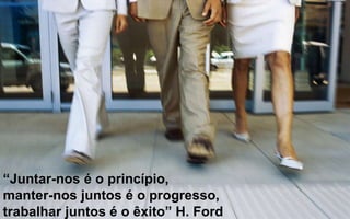 “Juntar-nos é o princípio, 
manter-nos juntos é o progresso, 
trabalhar juntos é o êxito” H. Ford 
 