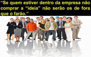 “Se quem estiver dentro da empresa não 
comprar a “ideia” não serão os de fora 
que o farão.” 
 