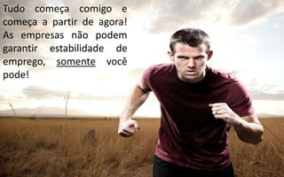 Tudo começa comigo e 
começa a partir de agora! 
As empresas não podem 
garantir estabilidade de 
emprego, somente você 
pode! 
 