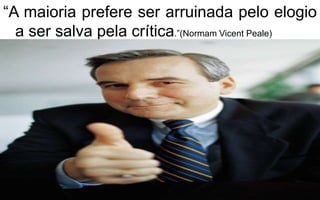 “A maioria prefere ser arruinada pelo elogio 
a ser salva pela crítica.”(Normam Vicent Peale) 
 