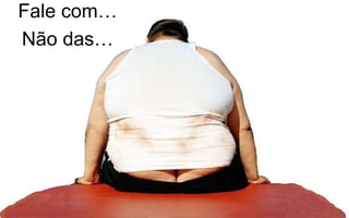 Fale com… 
Não das… 
 