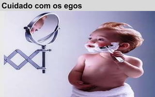 Cuidado com os egos 
 