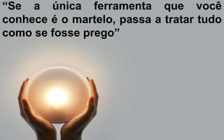 “Se a única ferramenta que você 
conhece é o martelo, passa a tratar tudo 
como se fosse prego” 
 