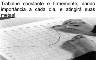 Trabalhe constante e firmemente, dando 
importância a cada dia, e atingirá suas 
metas! 
 