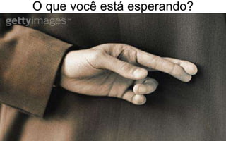 O que você está esperando? 
 