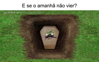 E se o amanhã não vier? 
 