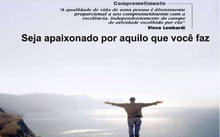 Seja apaixonado por aquilo que você faz 
 