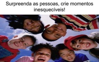 Surpreenda as pessoas, crie momentos 
inesquecíveis! 
 