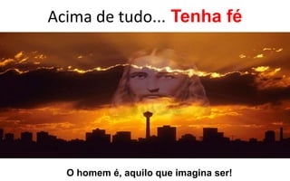 Acima de tudo... Tenha fé 
O homem é, aquilo que imagina ser! 
 