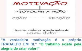 “A verdadeira motivação é o próprio 
TRABALHO EM SI.” “O trabalho existe pela 
alegria de criar valor!” 
 