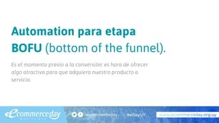 Automation para etapa
BOFU (bottom of the funnel).
Es el momento previo a la conversión: es hora de ofrecer
algo atractivo para que adquiera nuestro producto o
servicio.
 