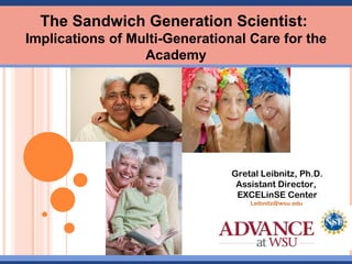 Gretal Leibnitz, Ph.D. Assistant Director,  EXCELinSE Center [email_address]   The Sandwich Generation Scientist:  Implications of Multi-Generational Care for the Academy 