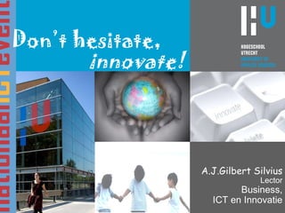A.J.Gilbert Silvius Lector Business, ICT en Innovatie Don’t hesitate,   innovate! 
