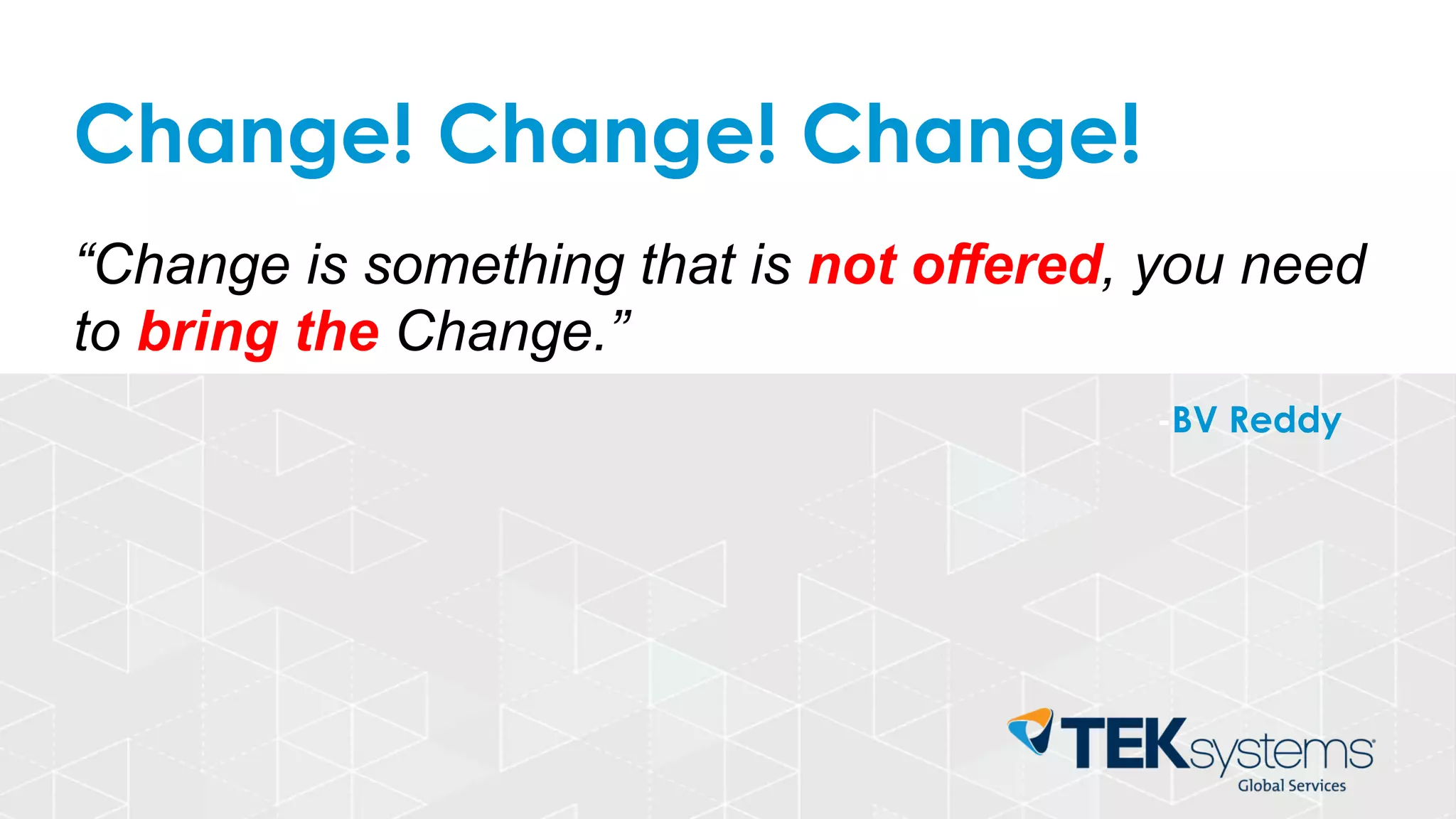 Change! Change! Change!
“Change is something that is not offered, you need
to bring the Change.”
-BV Reddy
 