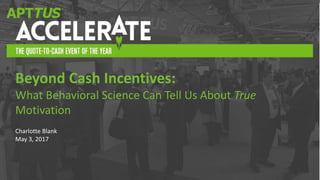 #AccelerateQTC
Charlotte Blank
May 3, 2017
Beyond Cash Incentives:
What Behavioral Science Can Tell Us About True
Motivation
 